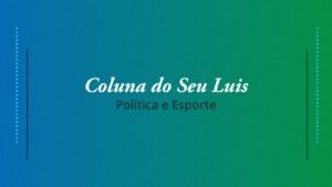Coluna do Seu Luis — confira os destaques da política e esporte nesta quarta-feira (17/04)